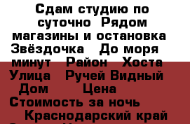 Сдам студию по суточно. Рядом магазины и остановка “Звёздочка“. До моря 10 минут › Район ­ Хоста › Улица ­ Ручей-Видный › Дом ­ 6 › Цена ­ 1 500 › Стоимость за ночь ­ 1 500 - Краснодарский край, Сочи г. Недвижимость » Квартиры аренда посуточно   . Краснодарский край